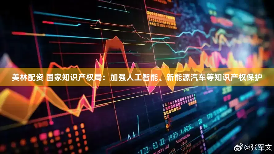 美林配资 国家知识产权局：加强人工智能、新能源汽车等知识产权保护