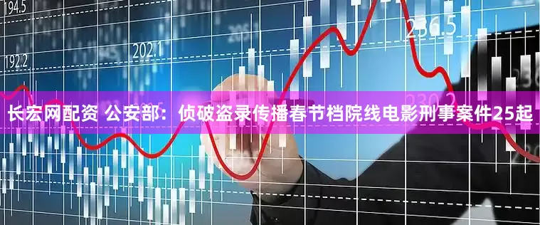长宏网配资 公安部：侦破盗录传播春节档院线电影刑事案件25起