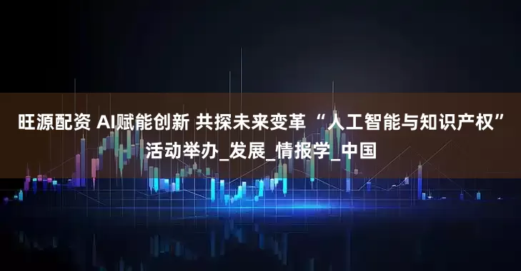 旺源配资 AI赋能创新 共探未来变革 “人工智能与知识产权”活动举办_发展_情报学_中国
