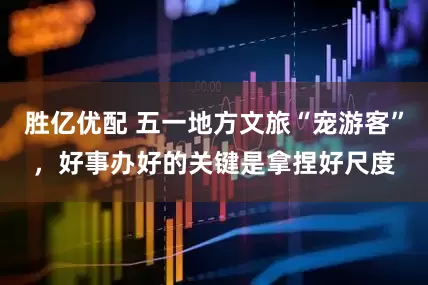 胜亿优配 五一地方文旅“宠游客”，好事办好的关键是拿捏好尺度