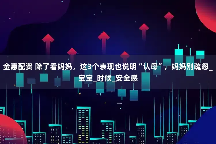 金惠配资 除了看妈妈，这3个表现也说明“认母”，妈妈别疏忽_宝宝_时候_安全感