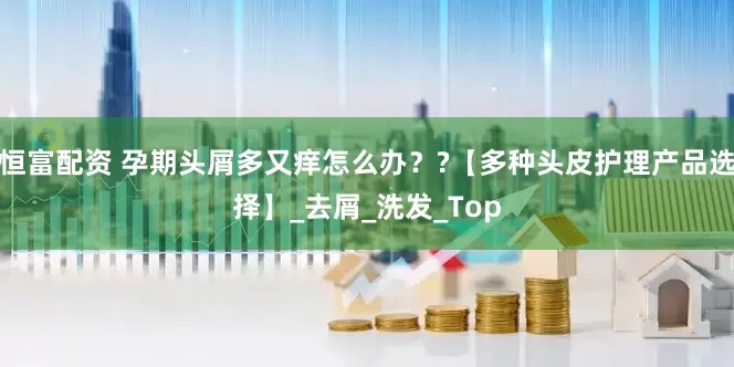 恒富配资 孕期头屑多又痒怎么办？?【多种头皮护理产品选择】_去屑_洗发_Top