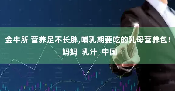 金牛所 营养足不长胖,哺乳期要吃的乳母营养包!_妈妈_乳汁_中国