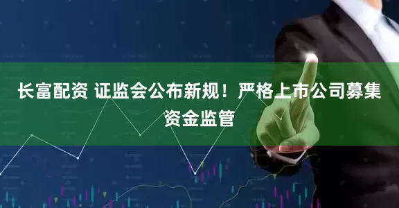 长富配资 证监会公布新规！严格上市公司募集资金监管