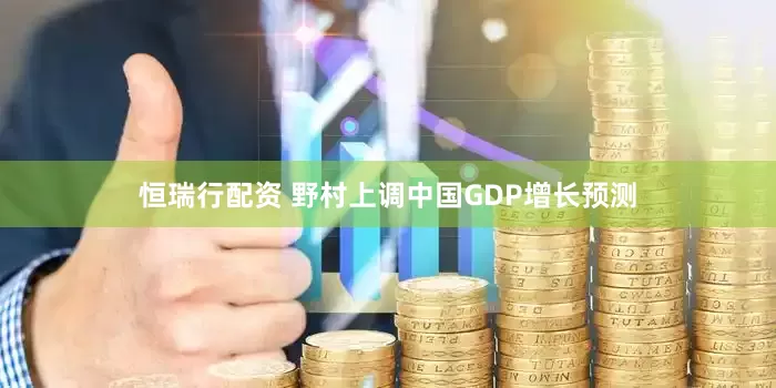 恒瑞行配资 野村上调中国GDP增长预测