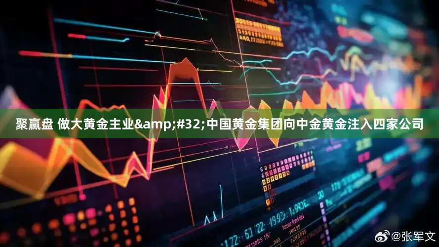 聚赢盘 做大黄金主业&#32;中国黄金集团向中金黄金注入四家公司