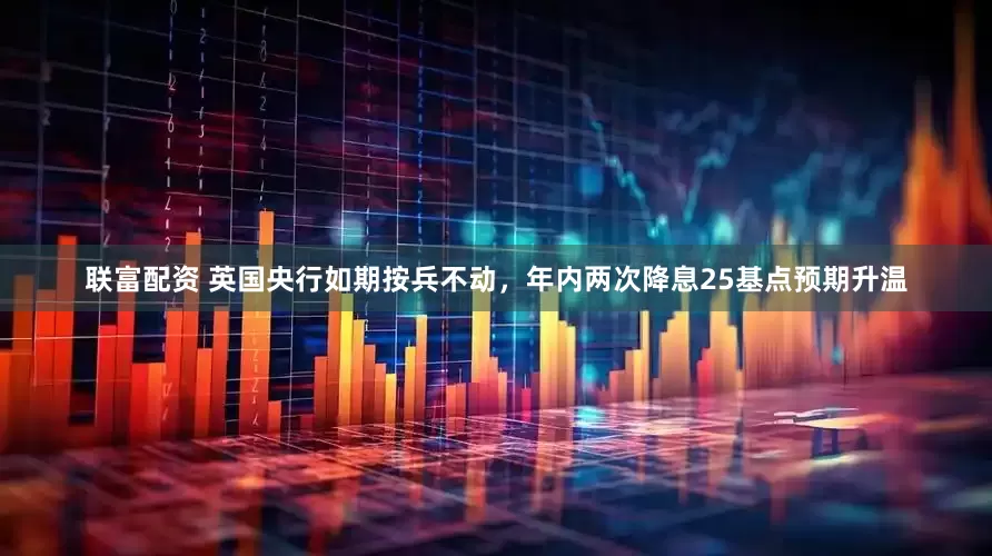 联富配资 英国央行如期按兵不动，年内两次降息25基点预期升温