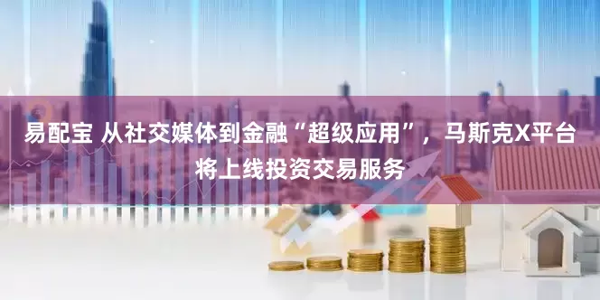 易配宝 从社交媒体到金融“超级应用”，马斯克X平台将上线投资交易服务