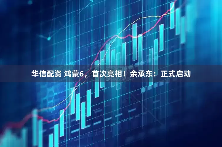 华信配资 鸿蒙6，首次亮相！余承东：正式启动