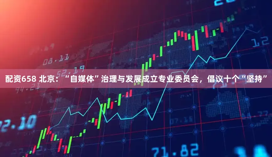 配资658 北京：“自媒体”治理与发展成立专业委员会，倡议十个“坚持”