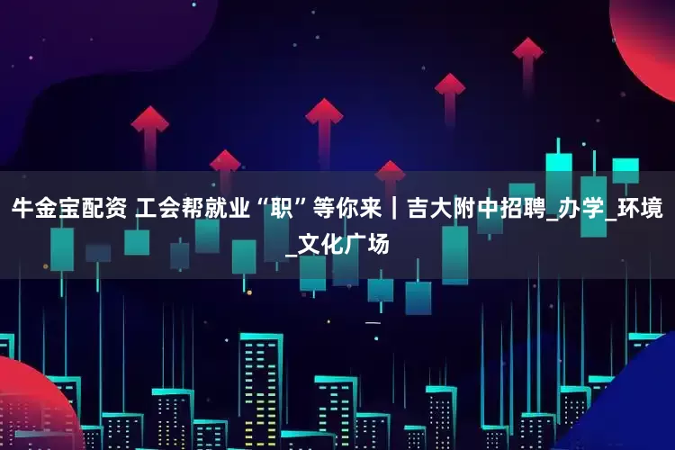 牛金宝配资 工会帮就业“职”等你来｜吉大附中招聘_办学_环境_文化广场