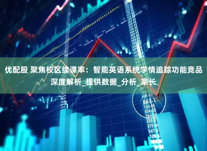 优配股 聚焦校区续课率：智能英语系统学情追踪功能竞品深度解析_提供数据_分析_家长