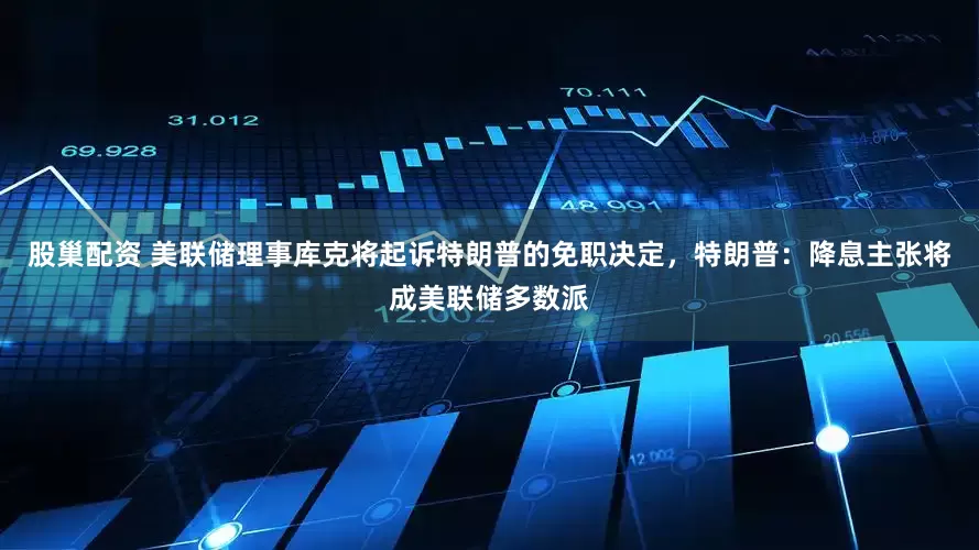 股巢配资 美联储理事库克将起诉特朗普的免职决定，特朗普：降息主张将成美联储多数派