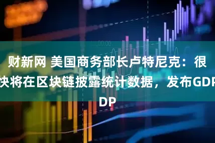 财新网 美国商务部长卢特尼克：很快将在区块链披露统计数据，发布GDP
