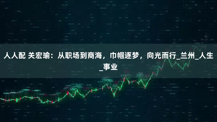 人人配 关宏瑜：从职场到商海，巾帼逐梦，向光而行_兰州_人生_事业