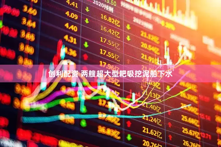创利配资 两艘超大型耙吸挖泥船下水