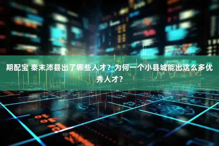期配宝 秦末沛县出了哪些人才？为何一个小县城能出这么多优秀人才？
