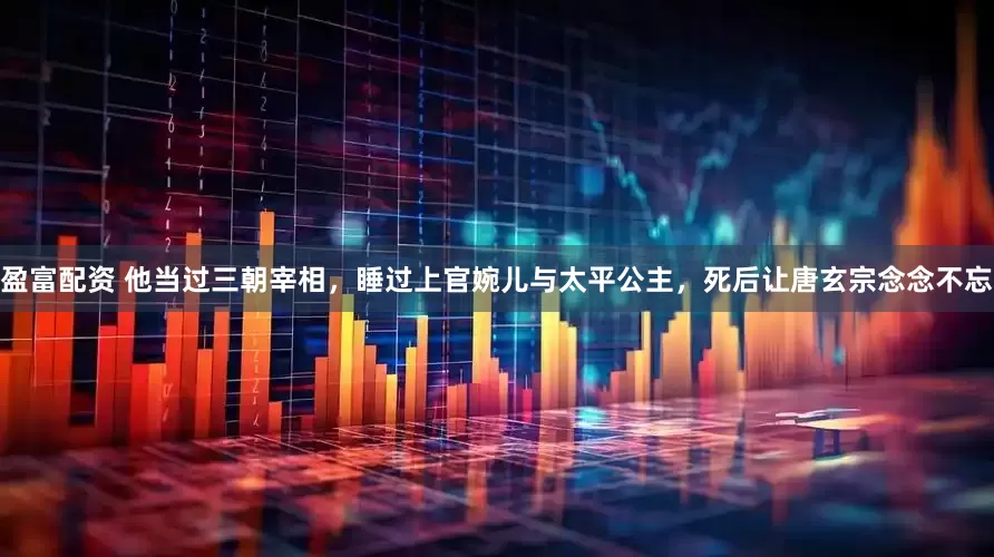 盈富配资 他当过三朝宰相，睡过上官婉儿与太平公主，死后让唐玄宗念念不忘