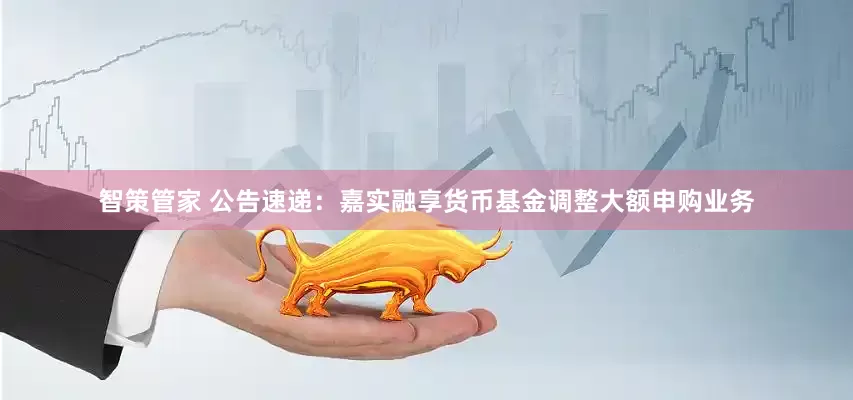 智策管家 公告速递：嘉实融享货币基金调整大额申购业务