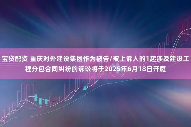 宝贷配资 重庆对外建设集团作为被告/被上诉人的1起涉及建设工程分包合同纠纷的诉讼将于2025年6月18日开庭