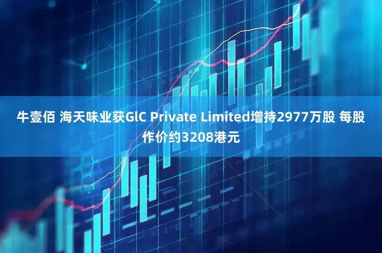 牛壹佰 海天味业获GlC Private Limited增持2977万股 每股作价约3208港元