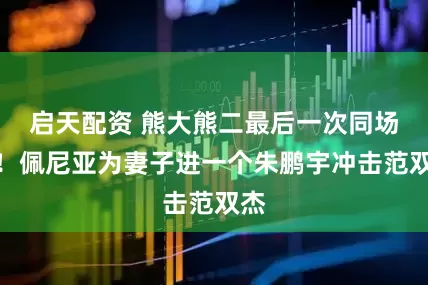 启天配资 熊大熊二最后一次同场了！佩尼亚为妻子进一个朱鹏宇冲击范双杰