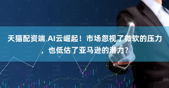 天猫配资端 AI云崛起！市场忽视了微软的压力，也低估了亚马逊的潜力？
