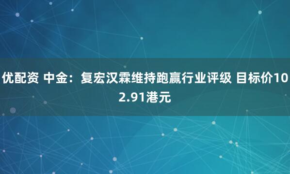 优配资 中金：复宏汉霖维持跑赢行业评级 目标价102.91港元