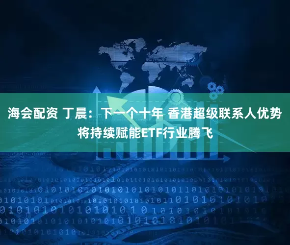 海会配资 丁晨：下一个十年 香港超级联系人优势将持续赋能ETF行业腾飞