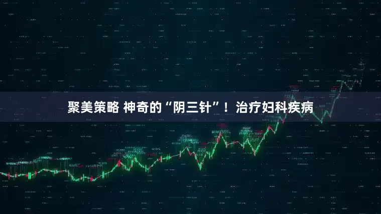 聚美策略 神奇的“阴三针”！治疗妇科疾病