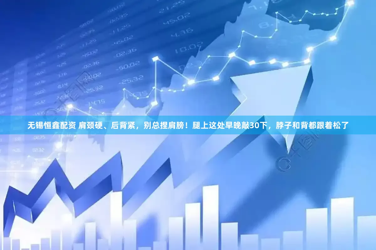 无锡恒鑫配资 肩颈硬、后背紧，别总捏肩膀！腿上这处早晚敲30下，脖子和背都跟着松了
