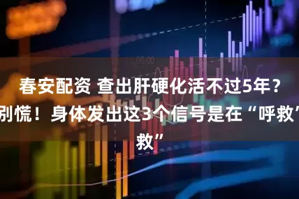 春安配资 查出肝硬化活不过5年？别慌！身体发出这3个信号是在“呼救”
