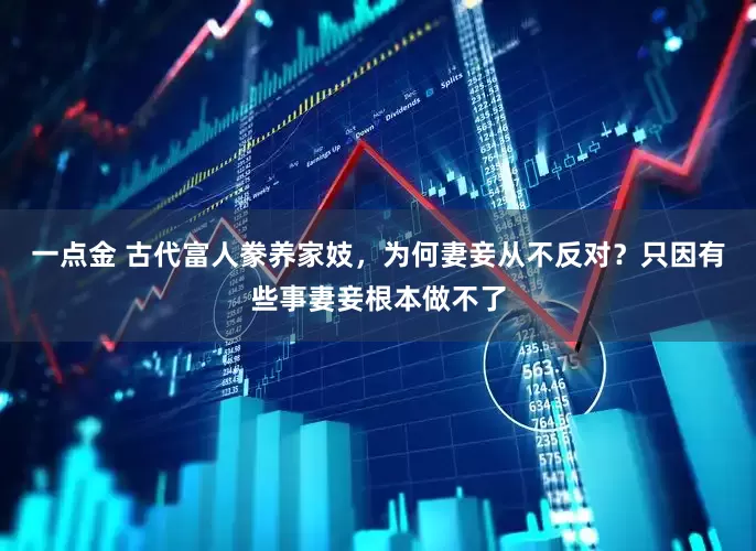 一点金 古代富人豢养家妓，为何妻妾从不反对？只因有些事妻妾根本做不了
