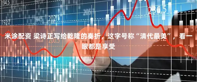 米涂配资 梁诗正写给乾隆的奏折，这字号称“清代最美”，看一眼都是享受